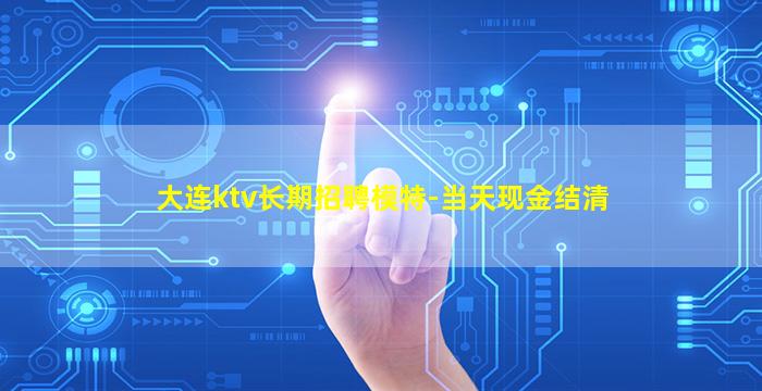 大连ktv长期招聘模特-当天现金结清