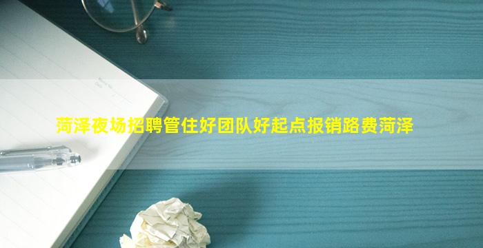 菏泽夜场招聘管住好团队好起点报销路费菏泽